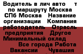 Водитель в лич.авто.20 т.по маршруту Москва-СПб-Москва › Название организации ­ Компания-работодатель › Отрасль предприятия ­ Другое › Минимальный оклад ­ 150 000 - Все города Работа » Вакансии   . Чувашия респ.,Новочебоксарск г.